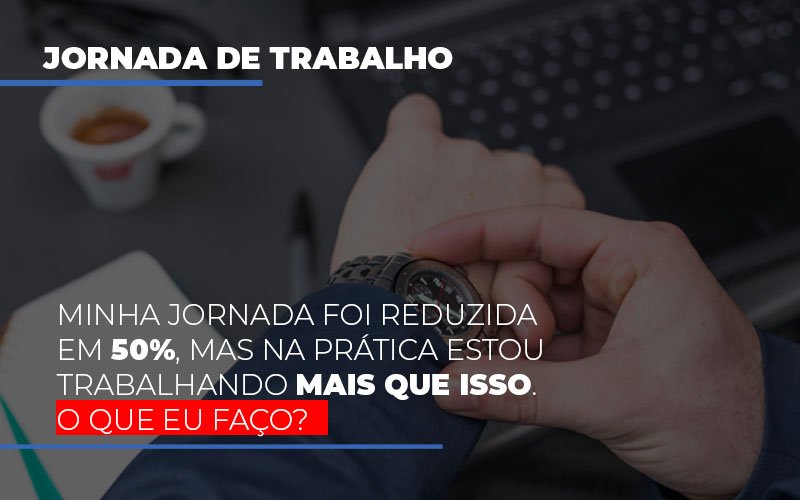 Minha Jornada Foi Reduzida Em 50 Mas Na Pratica Estou Trabalhando Mais Do Que Iss O Que Eu Faco Notícias E Artigos Contábeis - Contabilidade em Visconde do Rio Branco - MG | Centro Contábil Riobranquense - Minha jornada foi reduzida em 50%, mas na prática estou trabalhando mais que isso. O que eu faço?