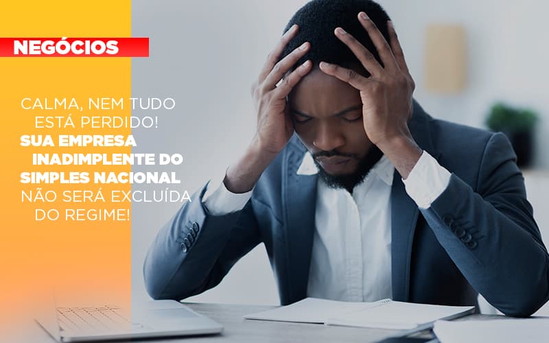 Calma Nem Tudo Esta Perdido Sua Empresa Inadimplente Do Simples Nacional Nao Sera Excluida Do Simples - Contabilidade em Visconde do Rio Branco - MG | Centro Contábil Riobranquense - Calma, nem tudo está perdido! Sua empresa inadimplente do Simples Nacional não será excluída do regime!